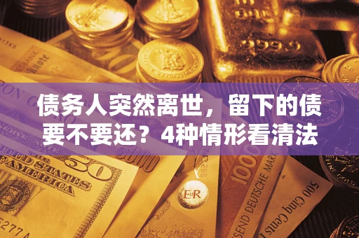 武汉债务人突然离世，留下的债要不要还？4种情形看清法律判决