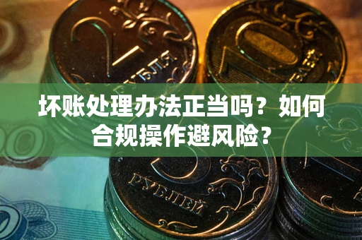 武汉坏账处理办法正当吗？如何合规操作避风险？