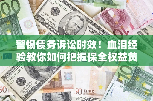 武汉警惕债务诉讼时效！血泪经验教你如何把握保全权益黄金期