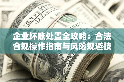 武汉企业坏账处置全攻略：合法合规操作指南与风险规避技巧解析
