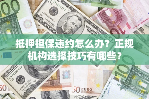 武汉抵押担保违约怎么办？正规机构选择技巧有哪些？