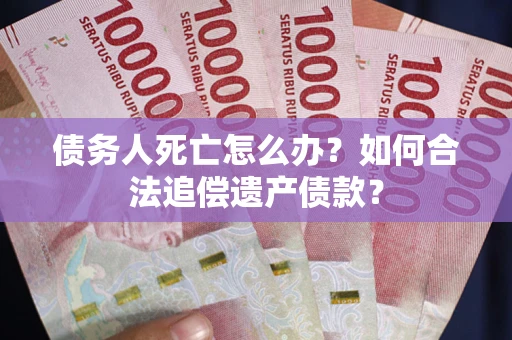 武汉债务人死亡怎么办？如何合法追偿遗产债款？