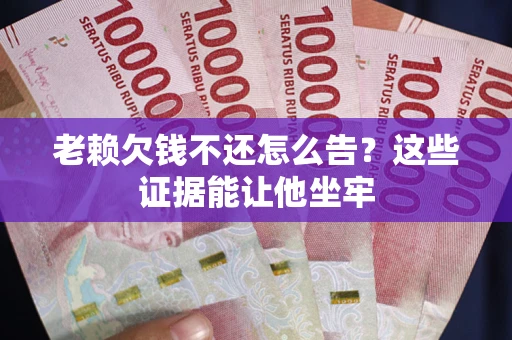 武汉老赖欠钱不还怎么告？这些证据能让他坐牢
