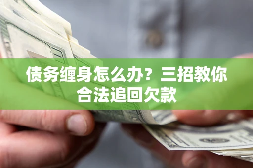 武汉债务缠身怎么办？三招教你合法追回欠款