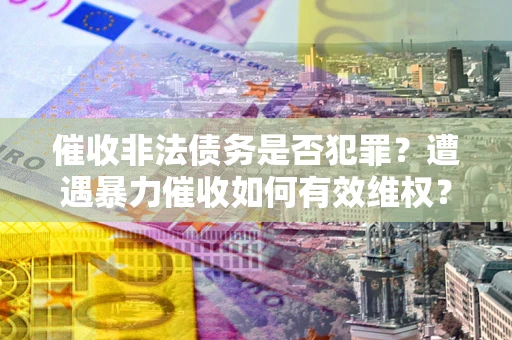 武汉催收非法债务是否犯罪?遭遇暴力催收如何有效维权? 武汉催收非法债务是否犯罪?遭遇暴力催收如何有效维权?