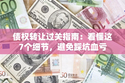 武汉债权转让过关指南：看懂这7个细节，避免踩坑血亏