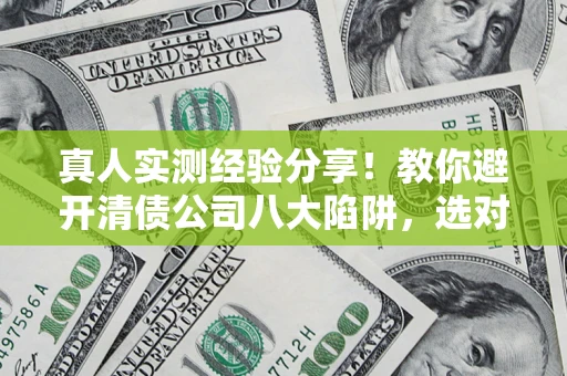 武汉真人实测经验分享！教你避开清债公司八大陷阱，选对机构少走十年弯路