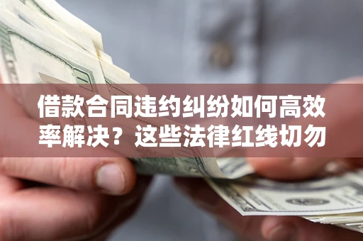 武汉借款合同违约纠纷如何高效率解决？这些法律红线切勿触碰