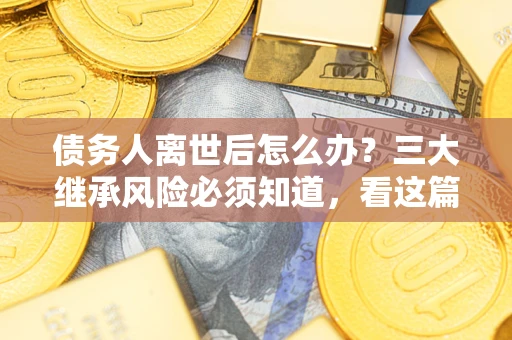 武汉债务人离世后怎么办？三大继承风险必须知道，看这篇就够了