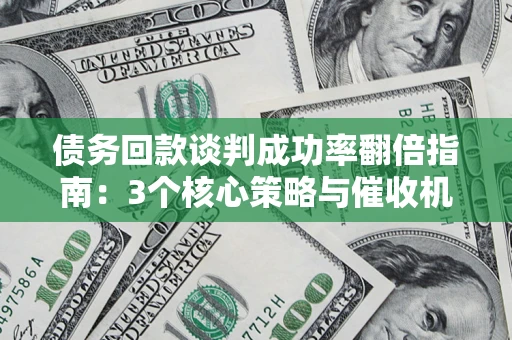 武汉债务回款谈判成功率翻倍指南：3个核心策略与催收机构避坑法则