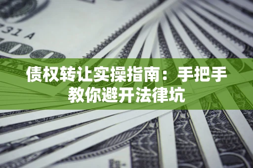 武汉债权转让实操指南：手把手教你避开法律坑