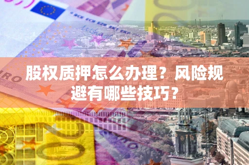 武汉股权质押怎么办理？风险规避有哪些技巧？