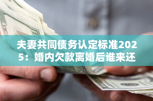 武汉夫妻共同债务认定标准2025:婚内欠款离婚后谁来还? 武汉夫妻共同债务认定标准2025:婚内欠款离婚后谁来还?