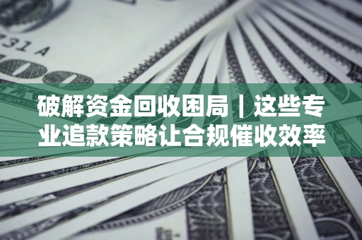 武汉破解资金回收困局｜这些专业追款策略让合规催收效率翻倍