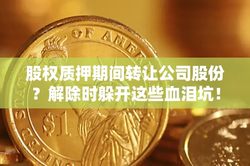 武汉股权质押期间转让公司股份？解除时躲开这些血泪坑！