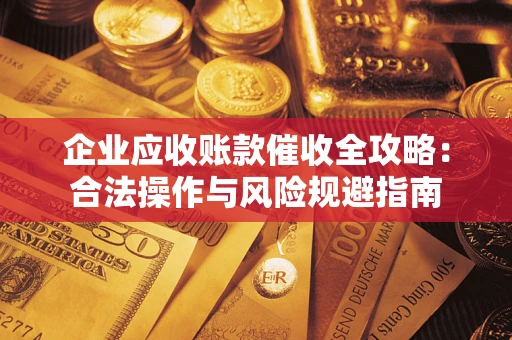武汉企业应收账款催收全攻略：合法操作与风险规避指南