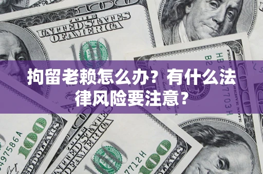 武汉拘留老赖怎么办？有什么法律风险要注意？