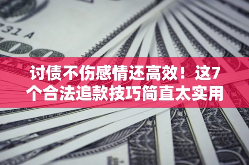 武汉讨债不伤感情还高效！这7个合法追款技巧简直太实用