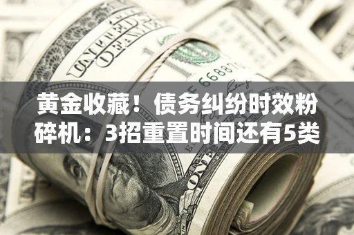 武汉黄金收藏！债务纠纷时效粉碎机：3招重置时间还有5类不设年限的特殊债务
