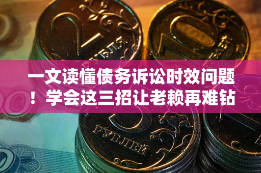 武汉一文读懂债务诉讼时效问题！学会这三招让老赖再难钻空子