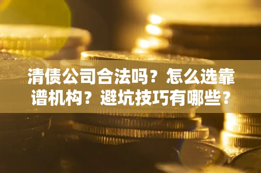 武汉清债公司合法吗？怎么选靠谱机构？避坑技巧有哪些？