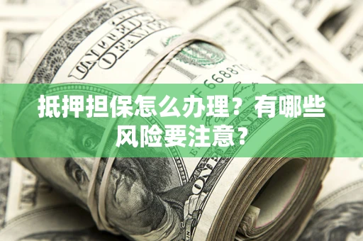 武汉抵押担保怎么办理？有哪些风险要注意？
