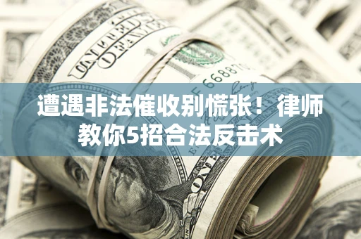 武汉遭遇非法催收别慌张！律师教你5招合法反击术