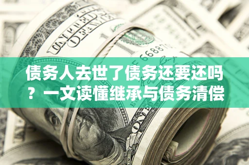 武汉债务人去世了债务还要还吗？一文读懂继承与债务清偿
