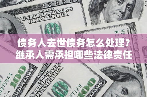 武汉债务人去世债务怎么处理？继承人需承担哪些法律责任？