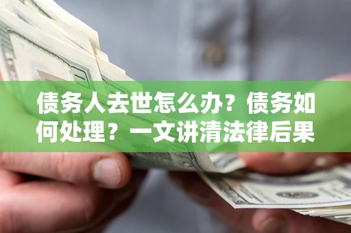 武汉债务人去世怎么办？债务如何处理？一文讲清法律后果