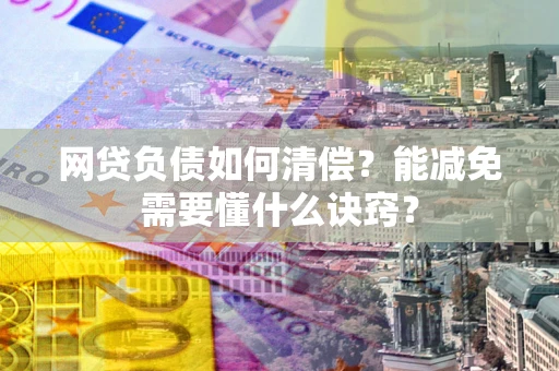 武汉网贷负债如何清偿？能减免需要懂什么诀窍？