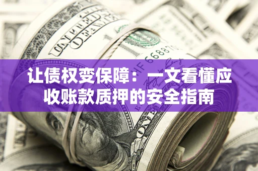 武汉让债权变保障：一文看懂应收账款质押的安全指南