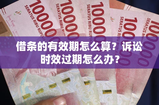 武汉借条的有效期怎么算？诉讼时效过期怎么办？