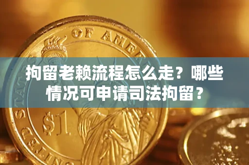 武汉拘留老赖流程怎么走?哪些情况可申请司法拘留? 武汉拘留老赖流程怎么走?哪些情况可申请司法拘留?