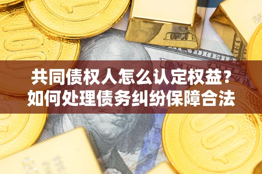 武汉共同债权人怎么认定权益？如何处理债务纠纷保障合法权益？