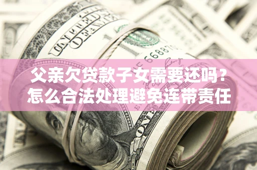 武汉父亲欠贷款子女需要还吗？怎么合法处理避免连带责任？