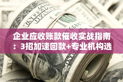武汉企业应收账款催收实战指南：3招加速回款+专业机构选择避坑