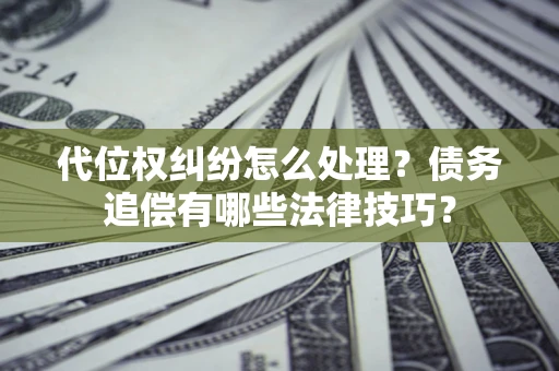 武汉代位权纠纷怎么处理？债务追偿有哪些法律技巧？