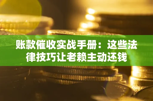 武汉账款催收实战手册：这些法律技巧让老赖主动还钱