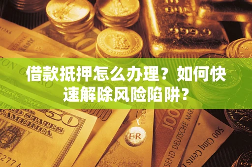 武汉借款抵押怎么办理？如何快速解除风险陷阱？