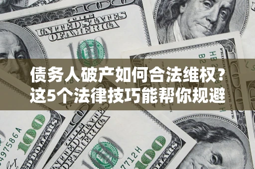 武汉债务人破产如何合法维权？这5个法律技巧能帮你规避风险