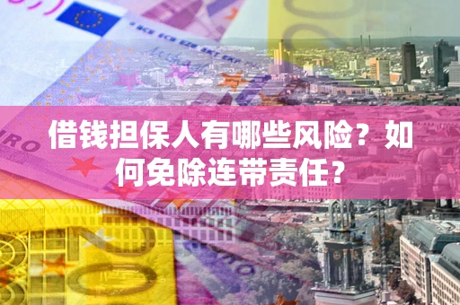 武汉借钱担保人有哪些风险？如何免除连带责任？