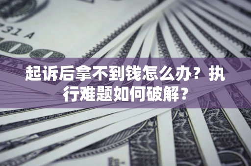 武汉起诉后拿不到钱怎么办?执行难题如何破解? 武汉起诉后拿不到钱怎么办?执行难题如何破解?