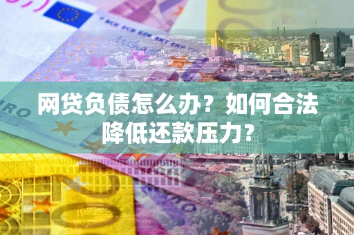 武汉网贷负债怎么办？如何合法降低还款压力？
