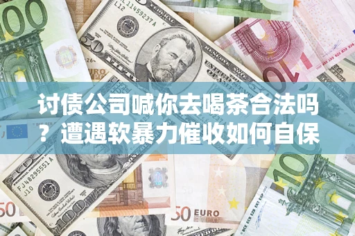 武汉讨债公司喊你去喝茶合法吗？遭遇软暴力催收如何自保？