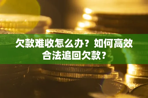 武汉欠款难收怎么办？如何高效合法追回欠款？