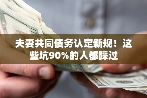 武汉夫妻共同债务认定新规！这些坑90%的人都踩过