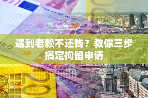 武汉遇到老赖不还钱？教你三步搞定拘留申请
