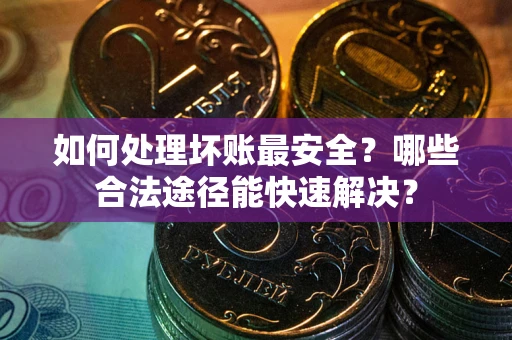 武汉如何处理坏账最安全？哪些合法途径能快速解决？