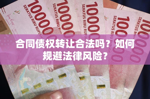 武汉合同债权转让合法吗？如何规避法律风险？